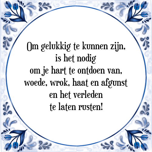 Om gelukkig te kunnen zijn, is het nodig om je hart te ontdoen van, woede, wrok, haat en afgunst en het verleden te laten rusten! - Tegeltje met Spreuk