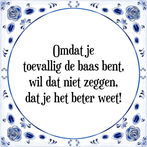 Omdat je toevallig de baas bent, wil dat niet zeggen, dat je het beter weet! - Tegeltje met Spreuk