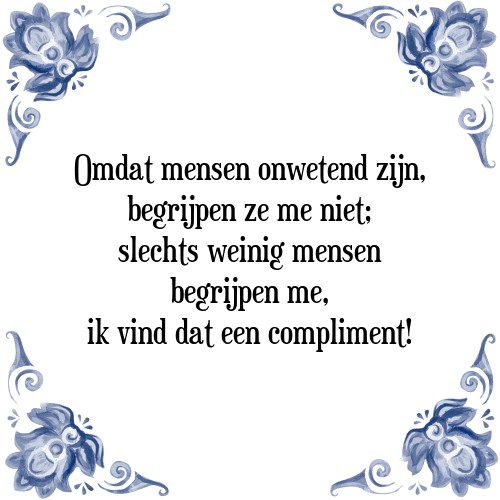 Omdat mensen onwetend zijn, begrijpen ze me niet; slechts weinig mensen begrijpen me, ik vind dat een compliment! - Tegeltje met Spreuk