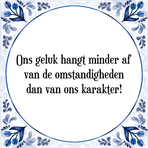 Ons geluk hangt minder af van de omstandigheden dan van ons karakter! - Tegeltje met Spreuk