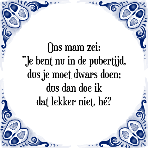 Ons mam zei: "Je bent nu in de pubertijd, dus je moet dwars doen; dus dan doe ik dat lekker niet, hé? - Tegeltje met Spreuk