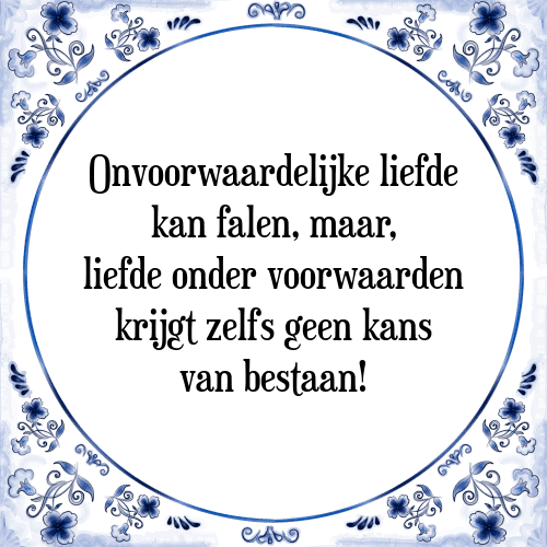 Onvoorwaardelijke liefde kan falen, maar, liefde onder voorwaarden krijgt zelfs geen kans van bestaan! - Tegeltje met Spreuk