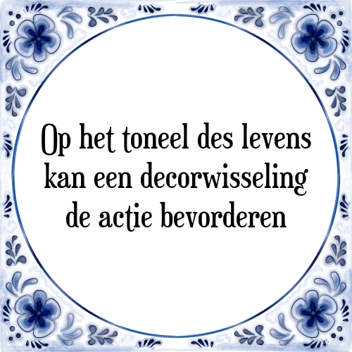 Op het toneel des levens kan een decorwisseling de actie bevorderen - Tegeltje met Spreuk