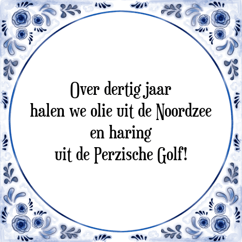 Over dertig jaar halen we olie uit de Noordzee en haring uit de Perzische Golf! - Tegeltje met Spreuk