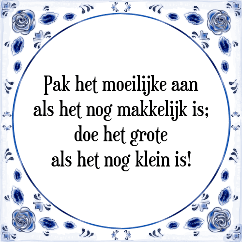 Pak het moeilijke aan als het nog makkelijk is; doe het grote als het nog klein is! - Tegeltje met Spreuk