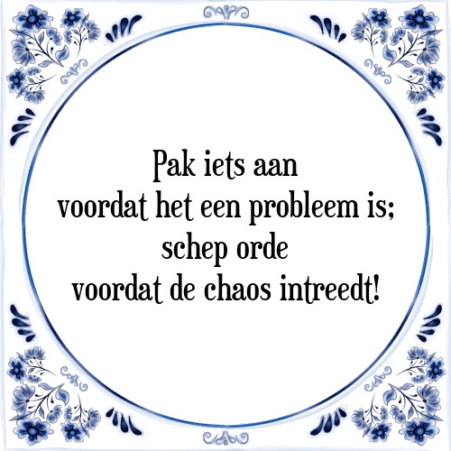 Pak iets aan voordat het een probleem is; schep orde voordat de chaos intreedt! - Tegeltje met Spreuk