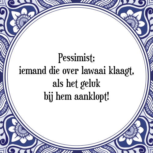 Pessimist; iemand die over lawaai klaagt, als het geluk bij hem aanklopt! - Tegeltje met Spreuk