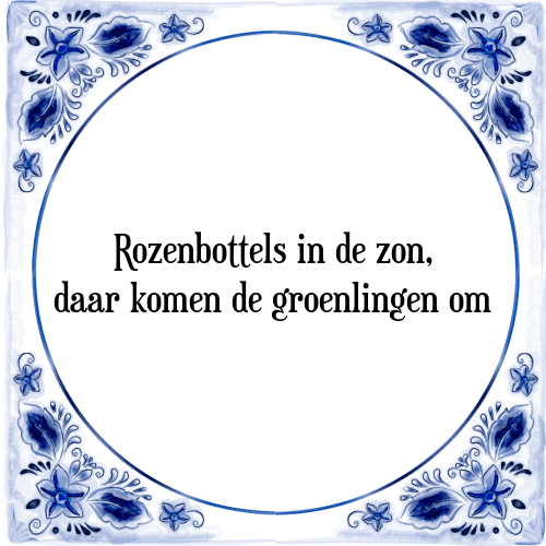 Rozenbottels in de zon, daar komen de groenlingen om - Tegeltje met Spreuk