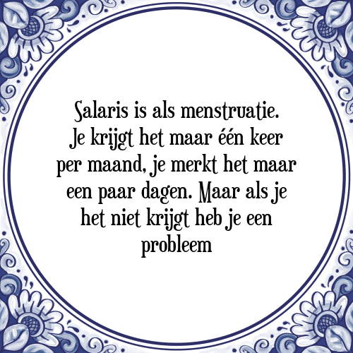 Salaris is als menstruatie. Je krijgt het maar één keer per maand, je merkt het maar een paar dagen. Maar als je het niet krijgt heb je een probleem - Tegeltje met Spreuk