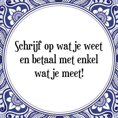 Schrijf op wat je weet en betaal met enkel wat je meet! - Tegeltje met Spreuk