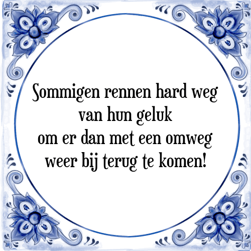 Sommigen rennen hard weg van hun geluk om er dan met een omweg weer bij terug te komen! - Tegeltje met Spreuk