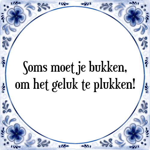 Soms moet je bukken, om het geluk te plukken! - Tegeltje met Spreuk