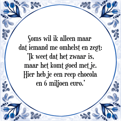 Soms wil ik alleen maar dat iemand me omhelst en zegt: 'Ik weet dat het zwaar is, maar het komt goed met je. Hier heb je een reep chocola en 6 miljoen euro.' - Tegeltje met Spreuk