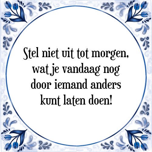 Stel niet uit tot morgen, wat je vandaag nog door iemand anders kunt laten doen! - Tegeltje met Spreuk