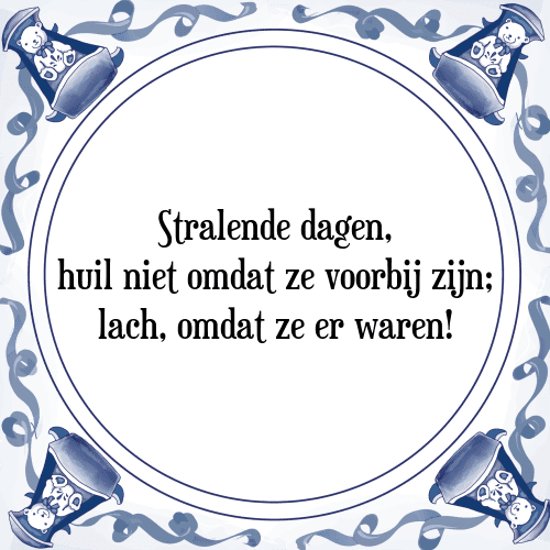 Stralende dagen, huil niet omdat ze voorbij zijn; lach, omdat ze er waren! - Tegeltje met Spreuk