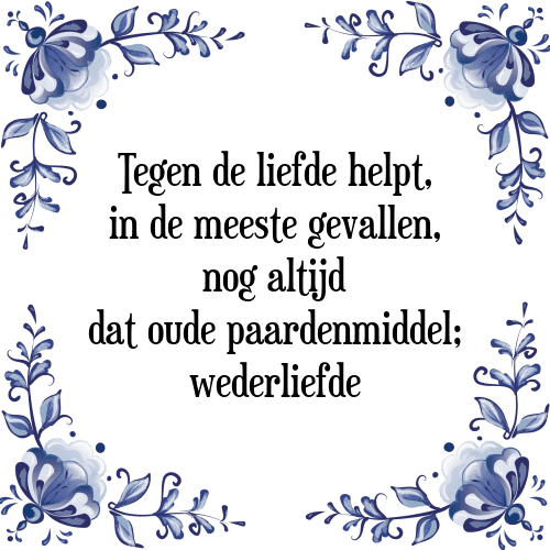 Tegen de liefde helpt, in de meeste gevallen, nog altijd dat oude paardenmiddel; wederliefde - Tegeltje met Spreuk