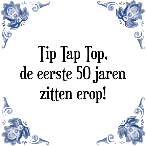 Tip Tap Top, de eerste 50 jaren zitten erop! - Tegeltje met Spreuk