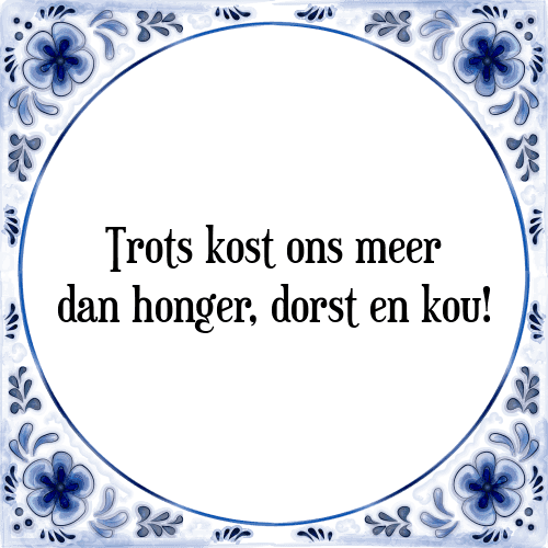 Trots kost ons meer dan honger, dorst en kou! - Tegeltje met Spreuk