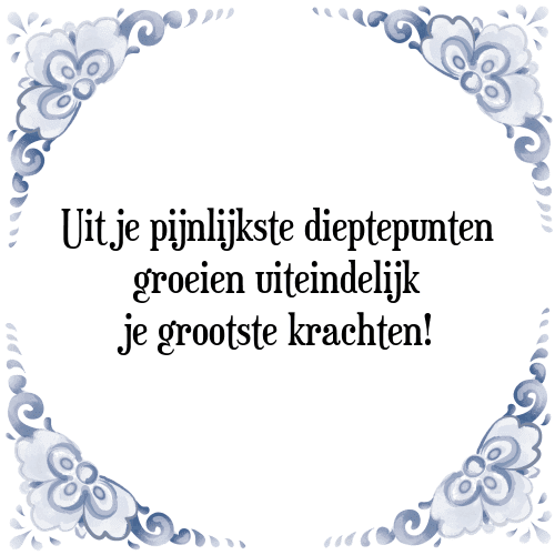 Uit je pijnlijkste dieptepunten groeien uiteindelijk je grootste krachten! - Tegeltje met Spreuk