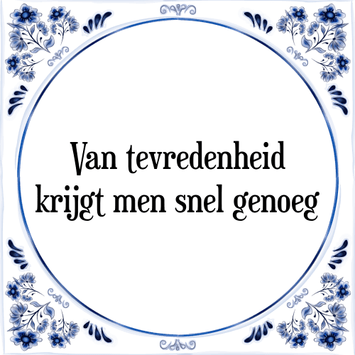 Van tevredenheid krijgt men snel genoeg - Tegeltje met Spreuk