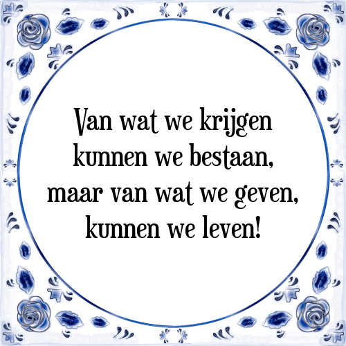 Van wat we krijgen kunnen we bestaan, maar van wat we geven, kunnen we leven! - Tegeltje met Spreuk