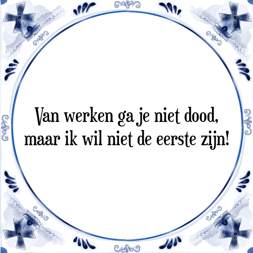 Van werken ga je niet dood, maar ik wil niet de eerste zijn! - Tegeltje met Spreuk