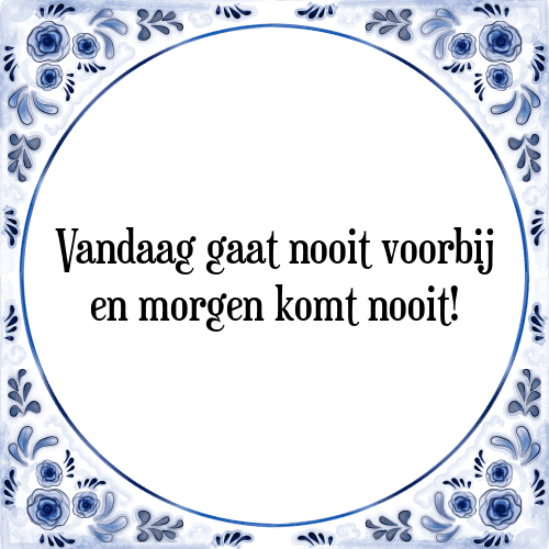 Vandaag gaat nooit voorbij en morgen komt nooit! - Tegeltje met Spreuk