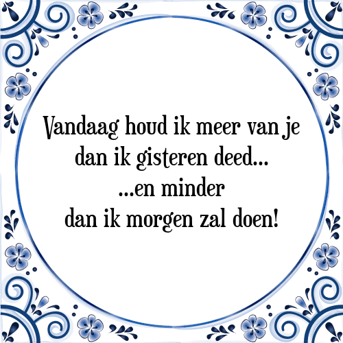 Vandaag houd ik meer van je dan ik gisteren deed... ...en minder dan ik morgen zal doen! - Tegeltje met Spreuk