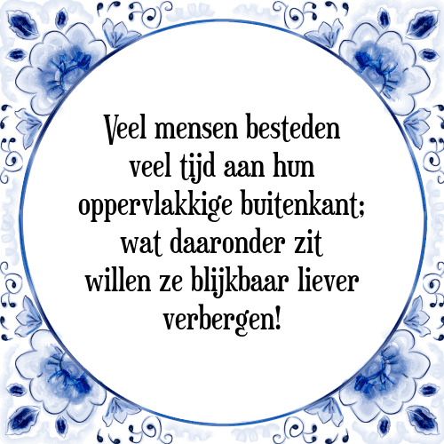 Veel mensen besteden veel tijd aan hun oppervlakkige buitenkant; wat daaronder zit willen ze blijkbaar liever verbergen! - Tegeltje met Spreuk