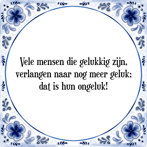 Vele mensen die gelukkig zijn, verlangen naar nog meer geluk; dat is hun ongeluk! - Tegeltje met Spreuk