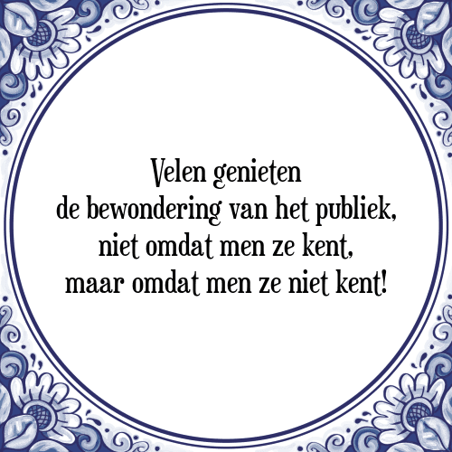 Velen genieten de bewondering van het publiek, niet omdat men ze kent, maar omdat men ze niet kent! - Tegeltje met Spreuk