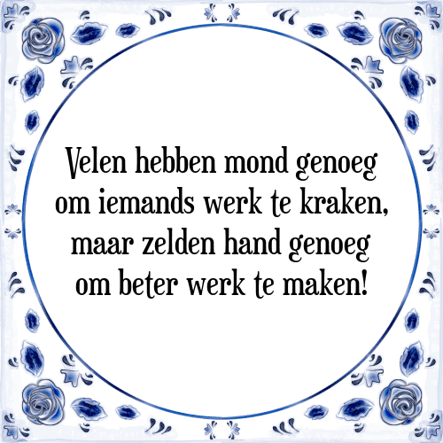 Velen hebben mond genoeg om iemands werk te kraken, maar zelden hand genoeg om beter werk te maken! - Tegeltje met Spreuk