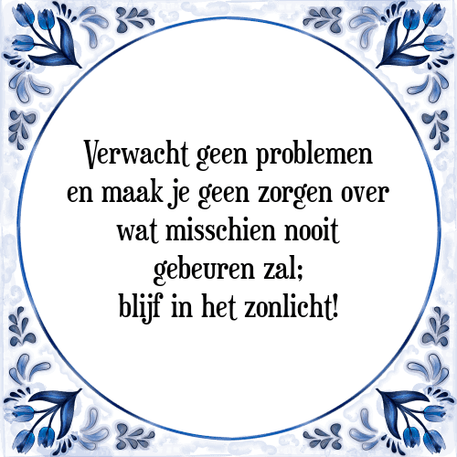 Verwacht geen problemen en maak je geen zorgen over wat misschien nooit gebeuren zal; blijf in het zonlicht! - Tegeltje met Spreuk