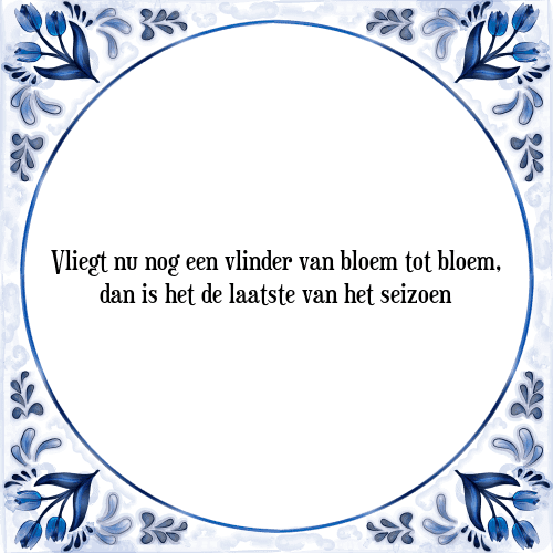 Vliegt nu nog een vlinder van bloem tot bloem, dan is het de laatste van het seizoen - Tegeltje met Spreuk