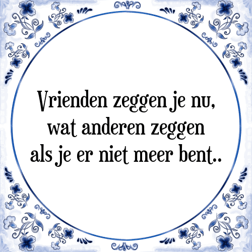 Vrienden zeggen je nu, wat anderen zeggen als je er niet meer bent.. - Tegeltje met Spreuk