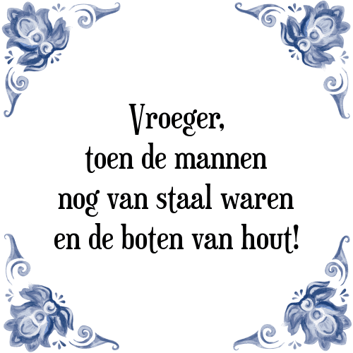 Vroeger, toen de mannen nog van staal waren en de boten van hout! - Tegeltje met Spreuk