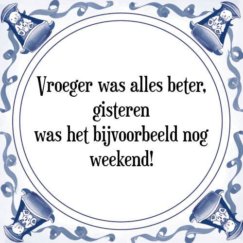 Vroeger was alles beter, gisteren was het bijvoorbeeld nog weekend! - Tegeltje met Spreuk