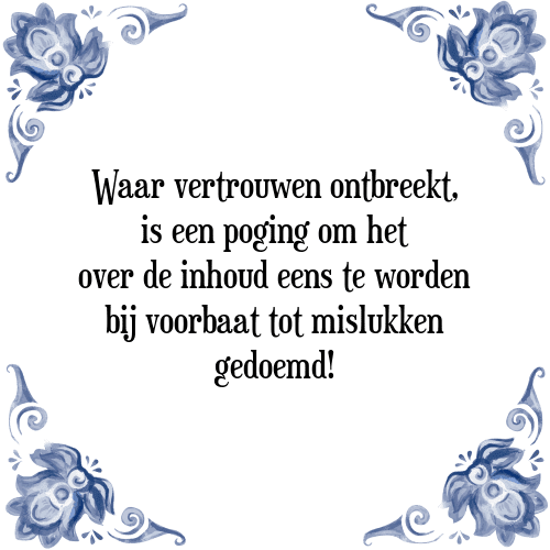 Waar vertrouwen ontbreekt, is een poging om het over de inhoud eens te worden bij voorbaat tot mislukken gedoemd! - Tegeltje met Spreuk