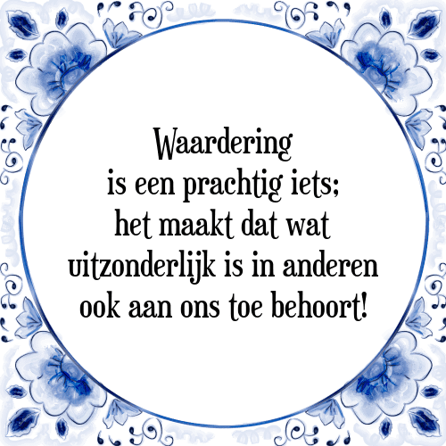 Waardering is een prachtig iets; het maakt dat wat uitzonderlijk is in anderen ook aan ons toe behoort! - Tegeltje met Spreuk