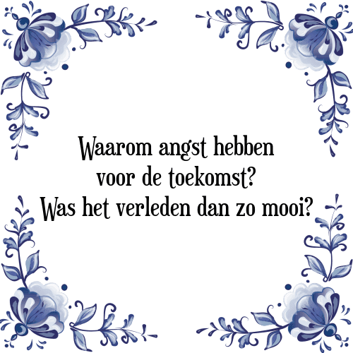 Waarom angst hebben voor de toekomst? Was het verleden dan zo mooi? - Tegeltje met Spreuk