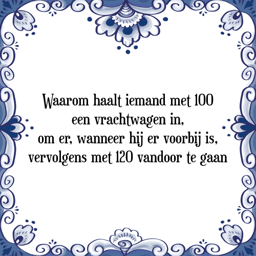 Waarom haalt iemand met 100 een vrachtwagen in, om er, wanneer hij er voorbij is, vervolgens met 120 vandoor te gaan? - Tegeltje met Spreuk