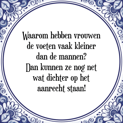 Waarom hebben vrouwen de voeten vaak kleiner dan de mannen? Dan kunnen ze nog net wat dichter op het aanrecht staan! - Tegeltje met Spreuk