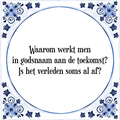 Waarom werkt men in godsnaam aan de toekomst? Is het verleden soms al af? - Tegeltje met Spreuk