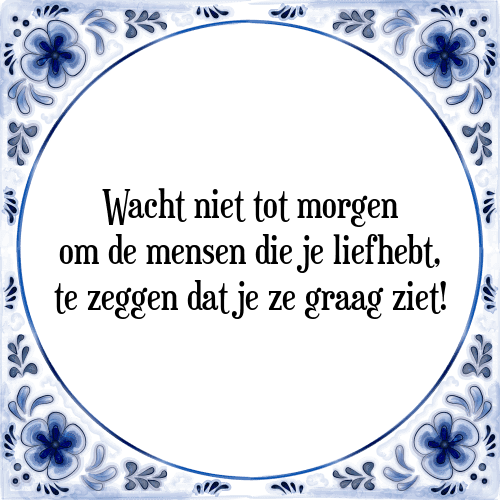 Wacht niet tot morgen om de mensen die je liefhebt, te zeggen dat je ze graag ziet! - Tegeltje met Spreuk