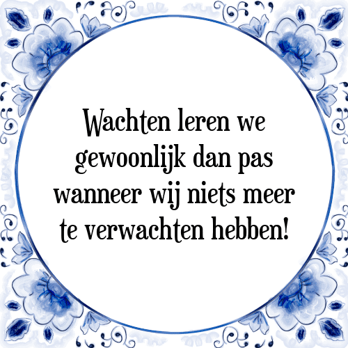 Wachten leren we gewoonlijk dan pas wanneer wij niets meer te verwachten hebben! - Tegeltje met Spreuk