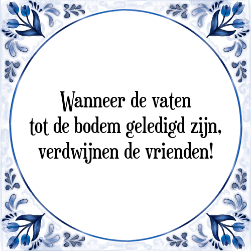 Wanneer de vaten tot de bodem geledigd zijn, verdwijnen de vrienden! - Tegeltje met Spreuk