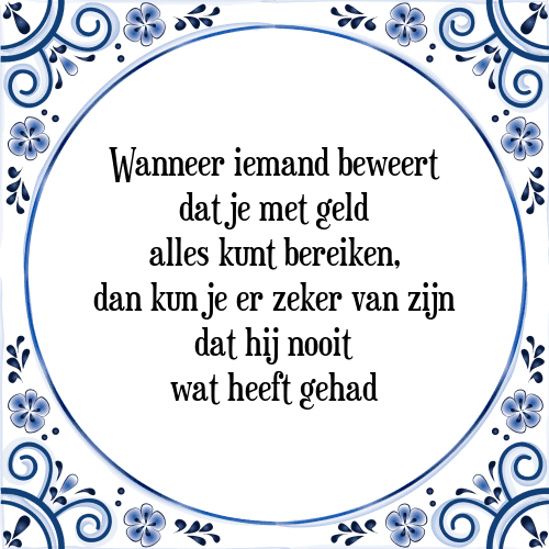 Wanneer iemand beweert dat je met geld alles kunt bereiken, dan kun je er zeker van zijn dat hij nooit wat heeft gehad - Tegeltje met Spreuk