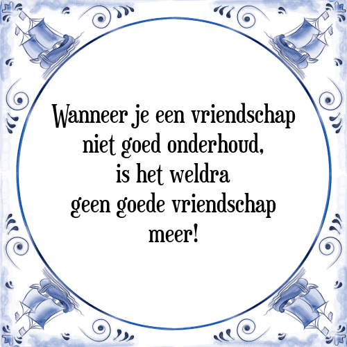 Wanneer je een vriendschap niet goed onderhoud, is het weldra geen goede vriendschap meer! - Tegeltje met Spreuk