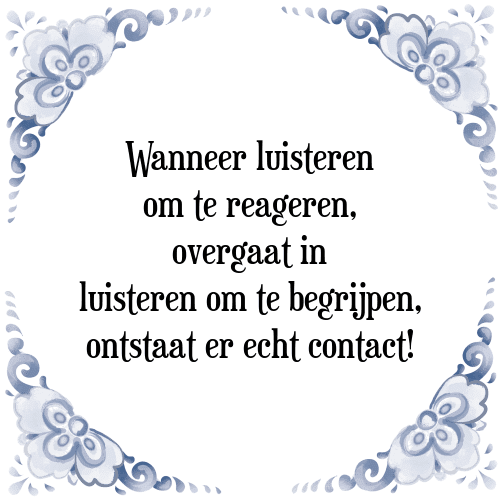 Wanneer luisteren om te reageren, overgaat in luisteren om te begrijpen, ontstaat er echt contact! - Tegeltje met Spreuk