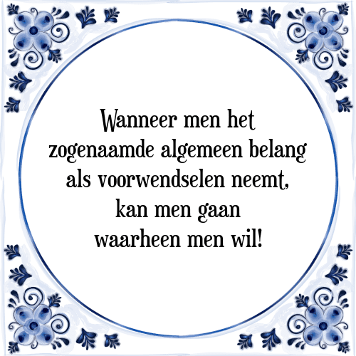 Wanneer men het zogenaamde algemeen belang als voorwendselen neemt, kan men gaan waarheen men wil! - Tegeltje met Spreuk